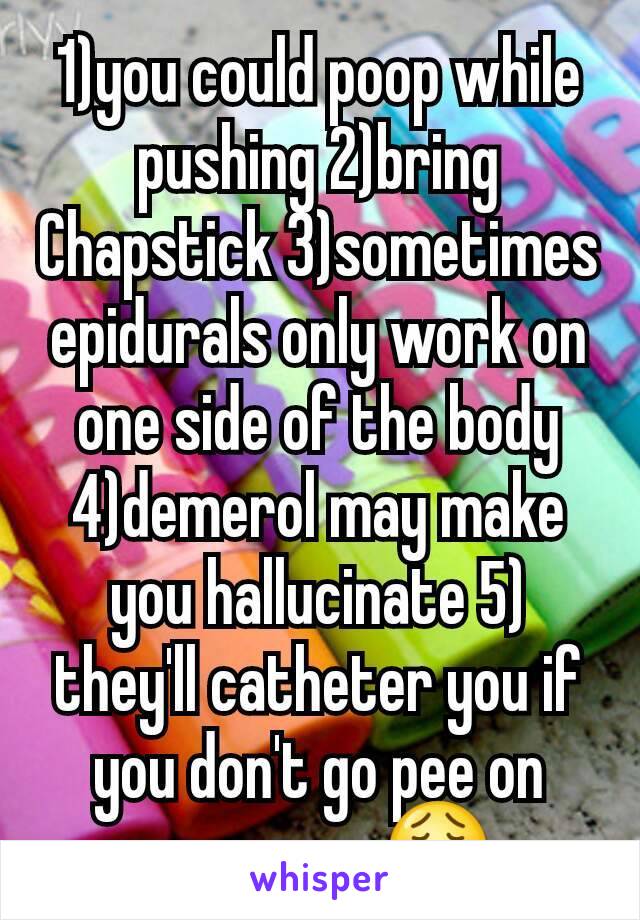 1)you could poop while pushing 2)bring Chapstick 3)sometimes epidurals only work on one side of the body 4)demerol may make you hallucinate 5) they'll catheter you if you don't go pee on your own 😩