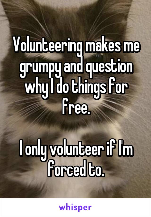 Volunteering makes me grumpy and question why I do things for free.

I only volunteer if I'm forced to.