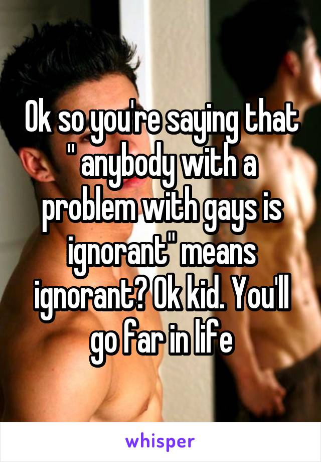 Ok so you're saying that " anybody with a problem with gays is ignorant" means ignorant? Ok kid. You'll go far in life