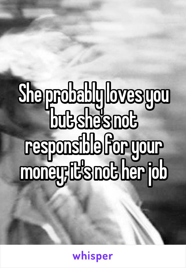 She probably loves you but she's not responsible for your money; it's not her job