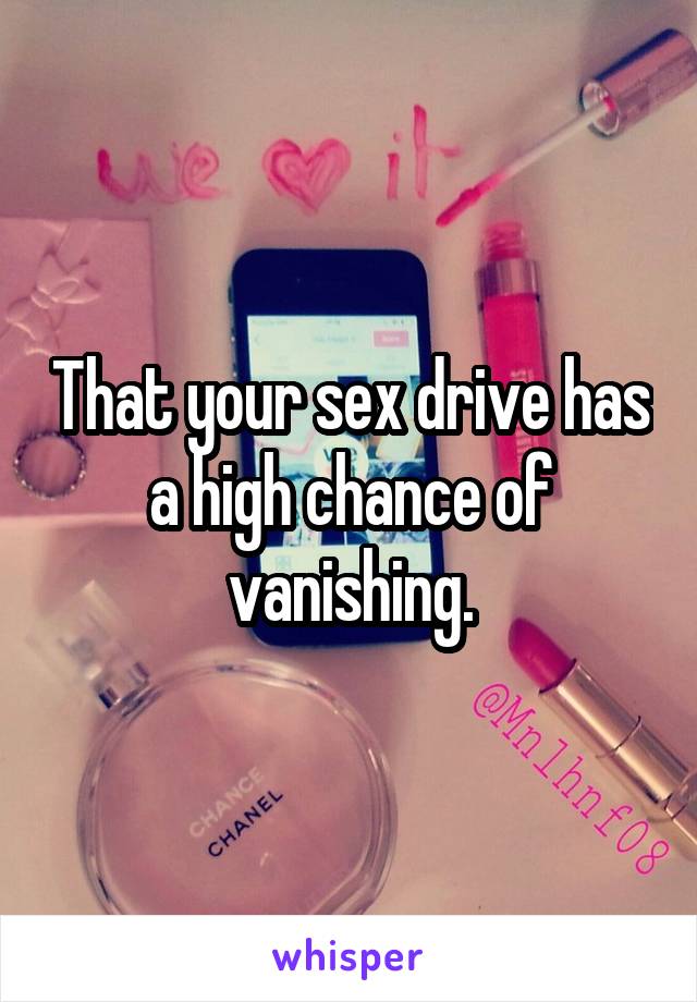 That your sex drive has a high chance of vanishing.