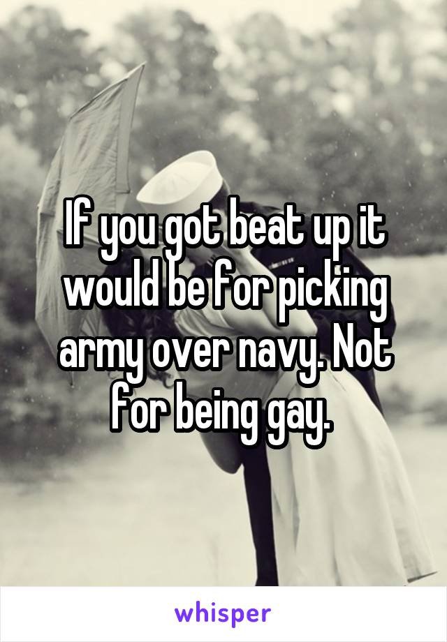 If you got beat up it would be for picking army over navy. Not for being gay. 