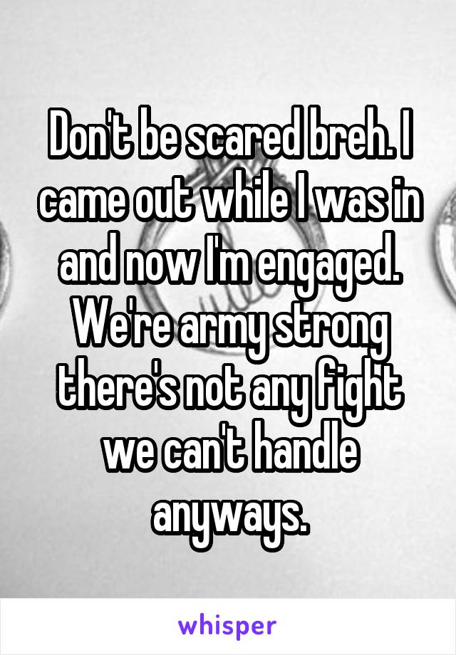 Don't be scared breh. I came out while I was in and now I'm engaged. We're army strong there's not any fight we can't handle anyways.