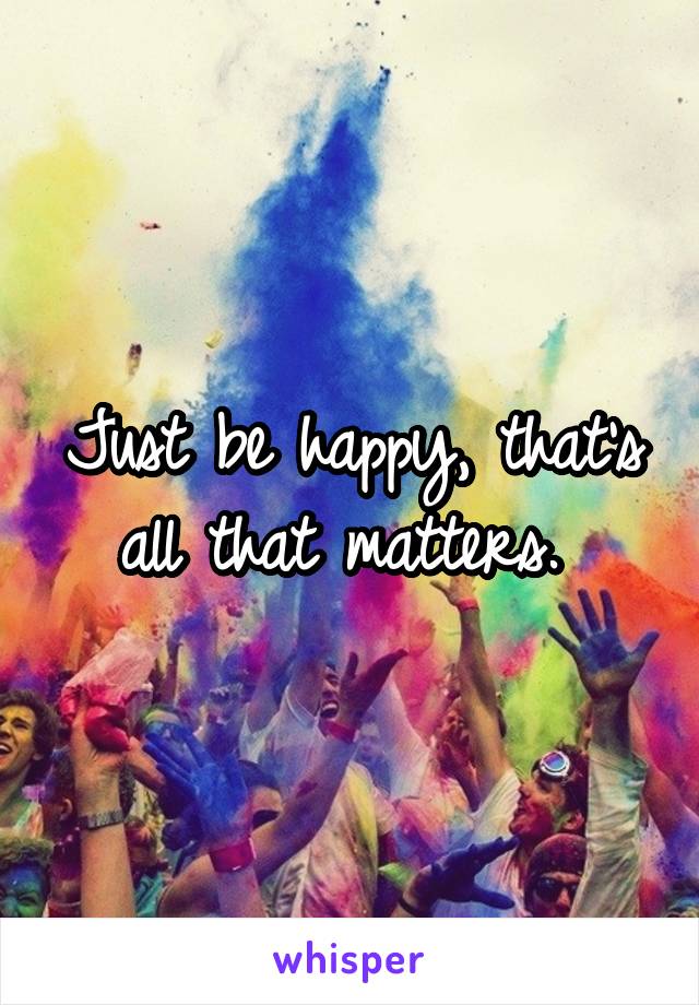 Just be happy, that's all that matters. 