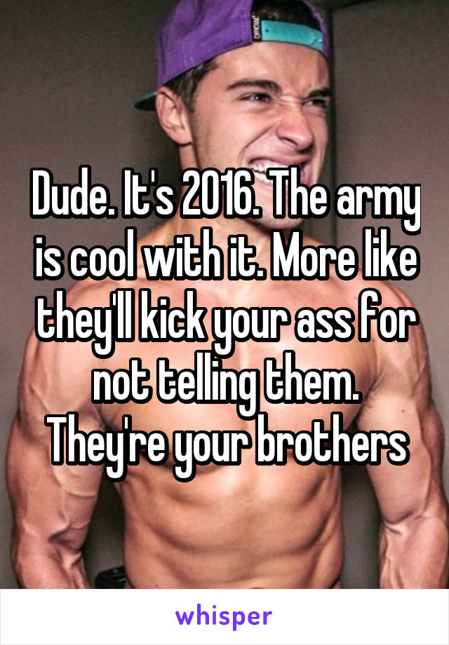 Dude. It's 2016. The army is cool with it. More like they'll kick your ass for not telling them. They're your brothers