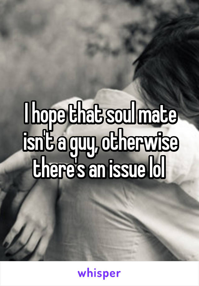 I hope that soul mate isn't a guy, otherwise there's an issue lol 