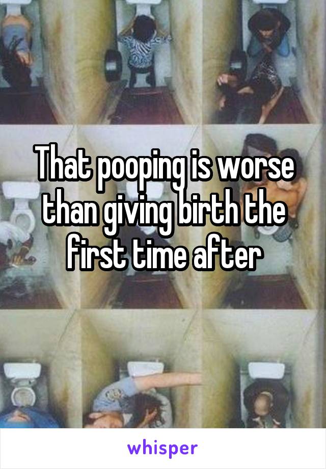 That pooping is worse than giving birth the first time after
