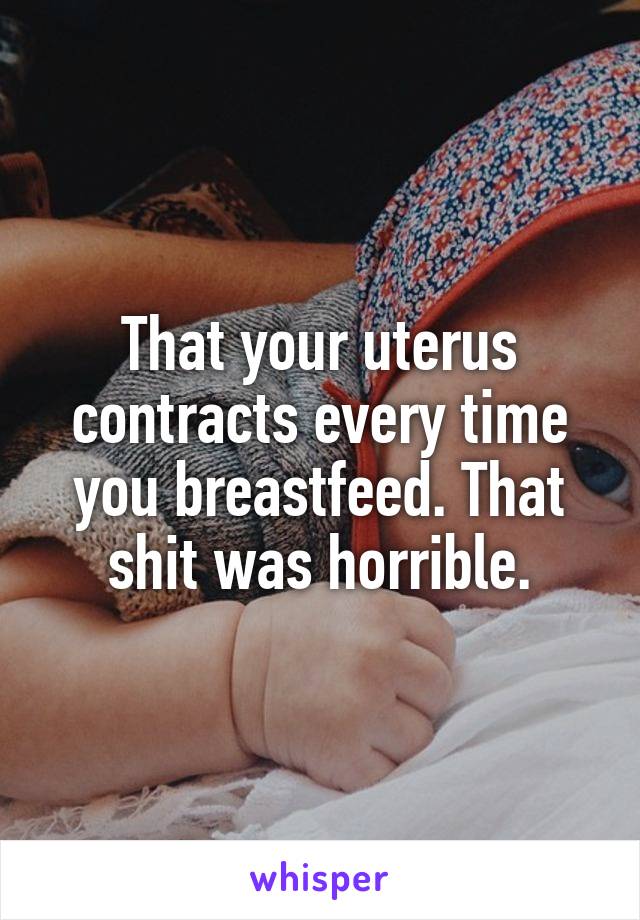 That your uterus contracts every time you breastfeed. That shit was horrible.
