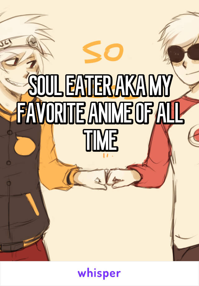 SOUL EATER AKA MY FAVORITE ANIME OF ALL TIME

