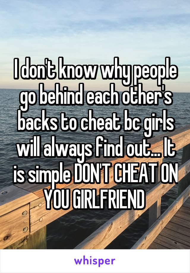 I don't know why people go behind each other's backs to cheat bc girls will always find out... It is simple DON'T CHEAT ON YOU GIRLFRIEND 