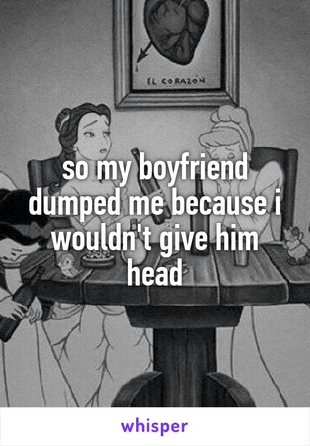 so my boyfriend dumped me because i wouldn't give him head