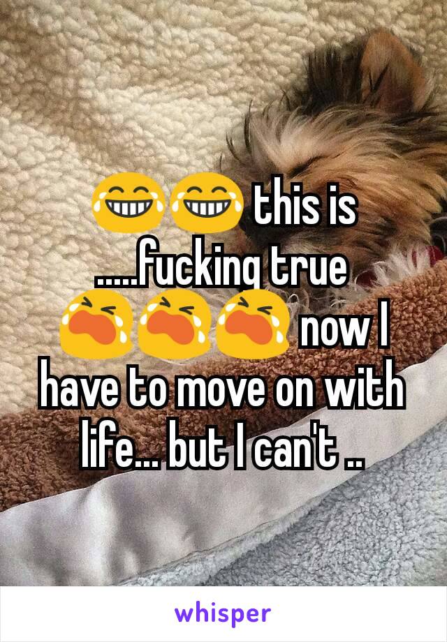 😂😂 this is .....fucking true 😭😭😭 now I have to move on with life... but I can't ..