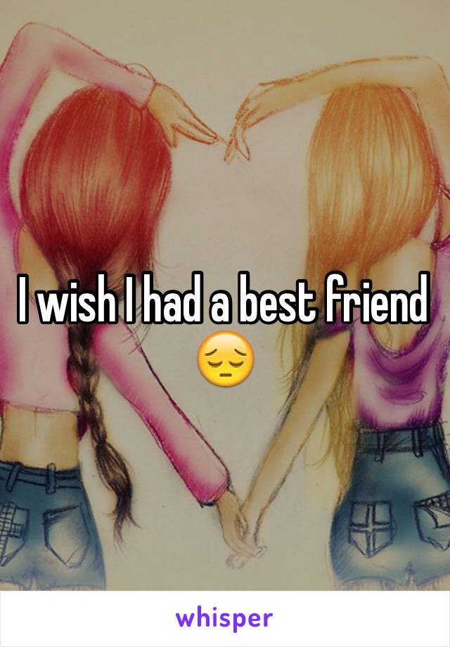 I wish I had a best friend 😔