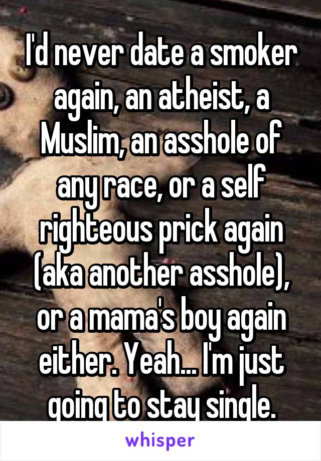 I'd never date a smoker again, an atheist, a Muslim, an asshole of any race, or a self righteous prick again (aka another asshole), or a mama's boy again either. Yeah... I'm just going to stay single.