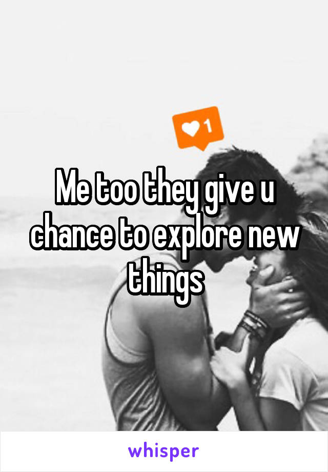 Me too they give u chance to explore new things