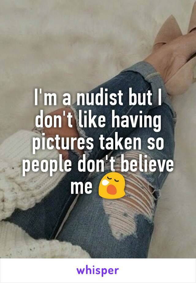 I'm a nudist but I don't like having pictures taken so people don't believe me ðŸ˜ª