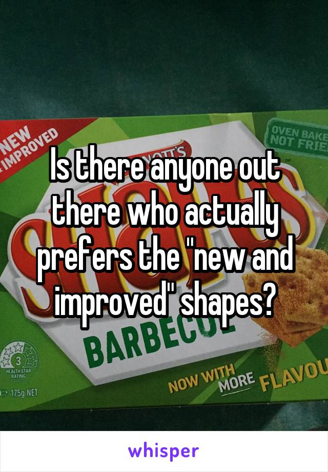 Is there anyone out there who actually prefers the "new and improved" shapes?