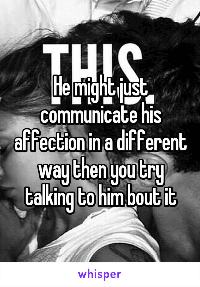 He might just communicate his affection in a different way then you try talking to him bout it