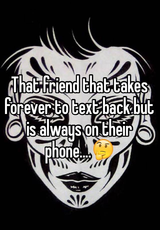 that-friend-that-takes-forever-to-text-back-but-is-always-on-their