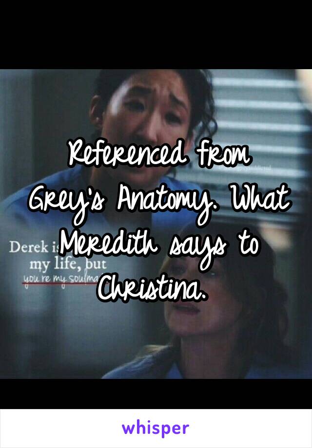 Referenced from Grey's Anatomy. What Meredith says to Christina. 