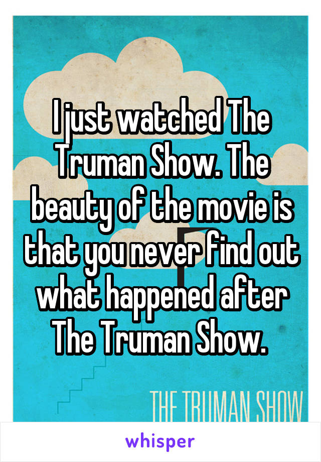I just watched The Truman Show. The beauty of the movie is that you never find out what happened after The Truman Show. 