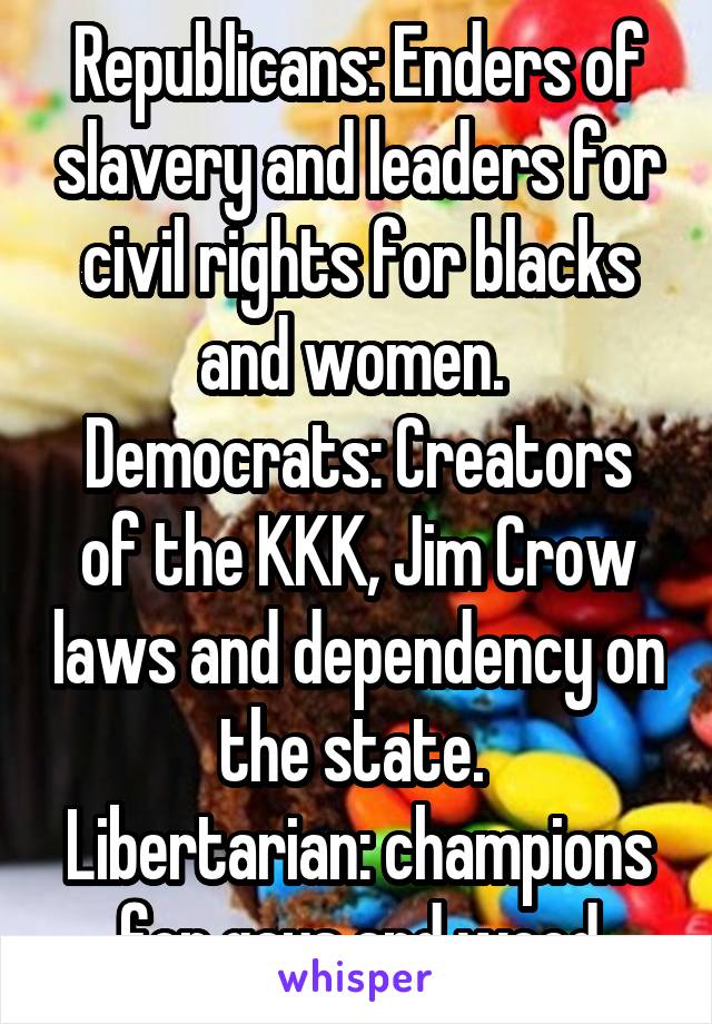 Republicans: Enders of slavery and leaders for civil rights for blacks and women. 
Democrats: Creators of the KKK, Jim Crow laws and dependency on the state. 
Libertarian: champions for gays and weed