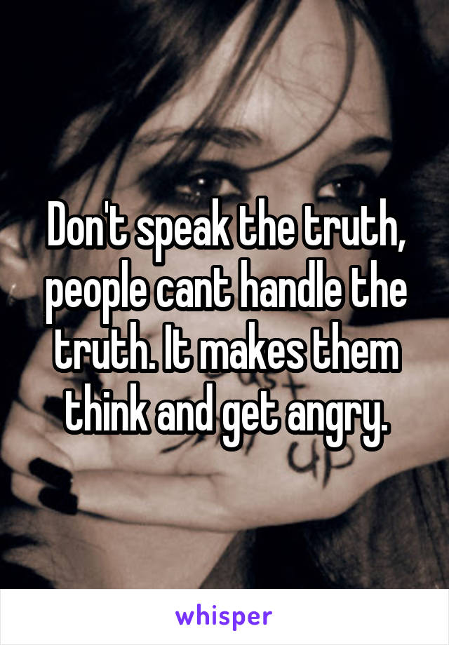 Don't speak the truth, people cant handle the truth. It makes them think and get angry.