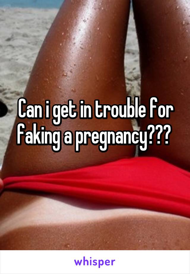 Can i get in trouble for faking a pregnancy??? 
