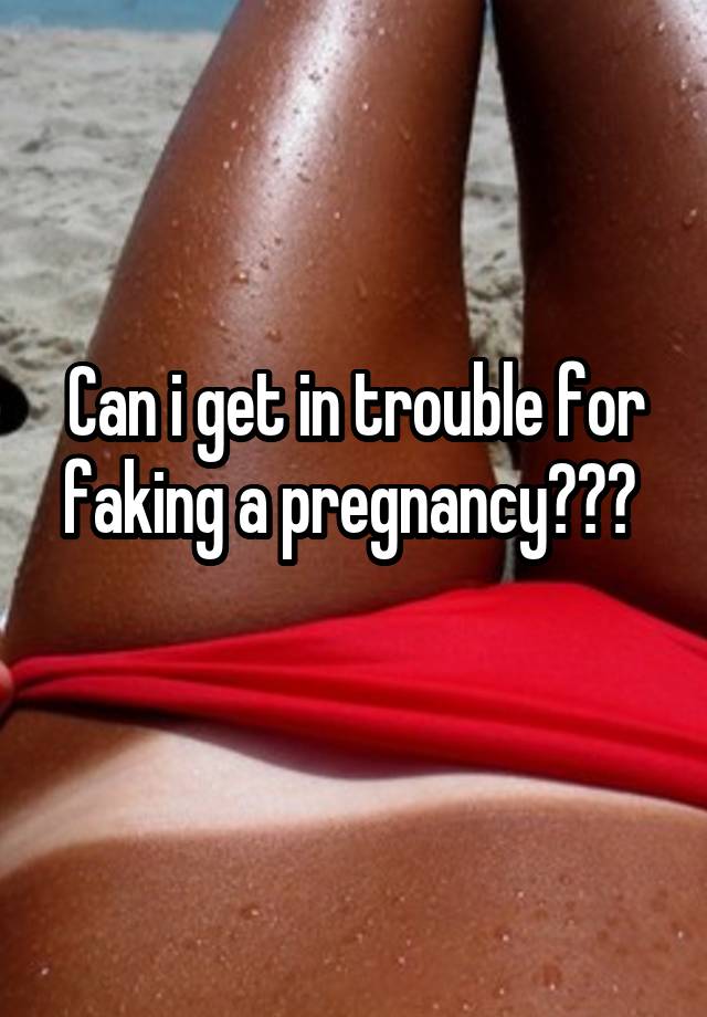 Can i get in trouble for faking a pregnancy??? 
