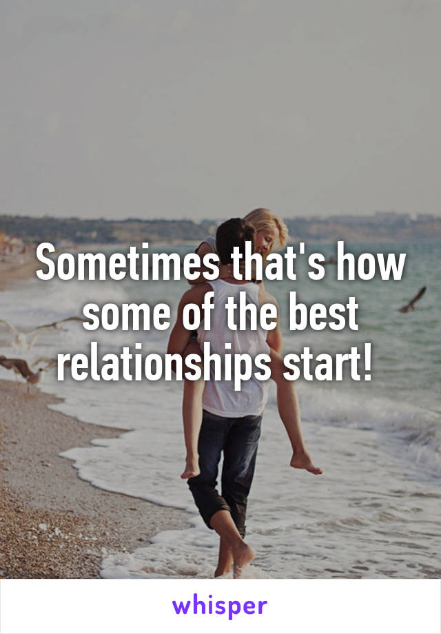 Sometimes that's how some of the best relationships start! 