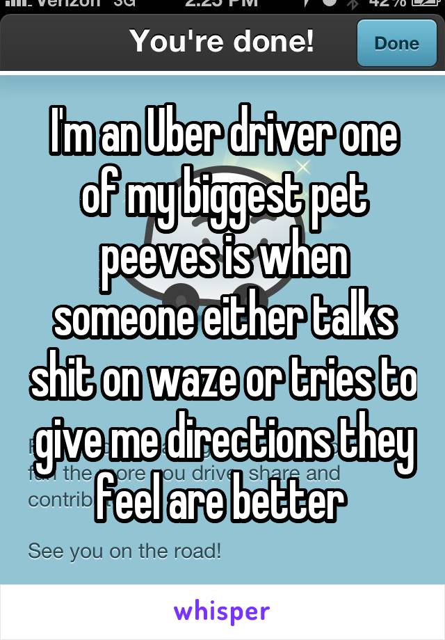 I'm an Uber driver one of my biggest pet peeves is when someone either talks shit on waze or tries to give me directions they feel are better 