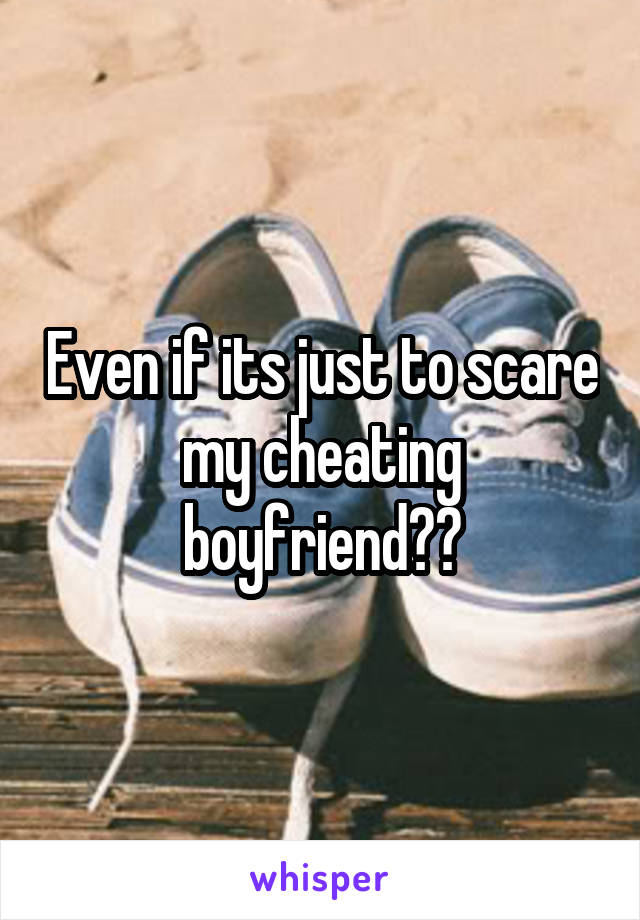 Even if its just to scare my cheating boyfriend??