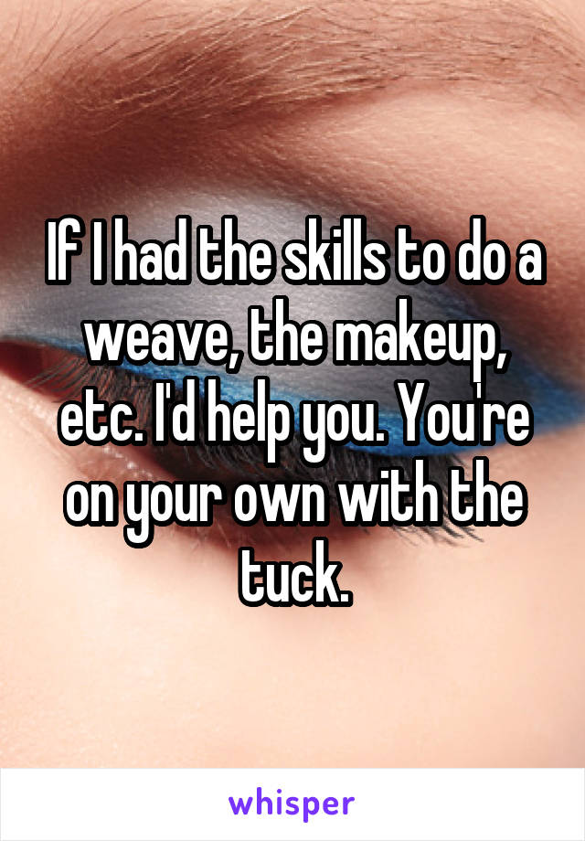 If I had the skills to do a weave, the makeup, etc. I'd help you. You're on your own with the tuck.