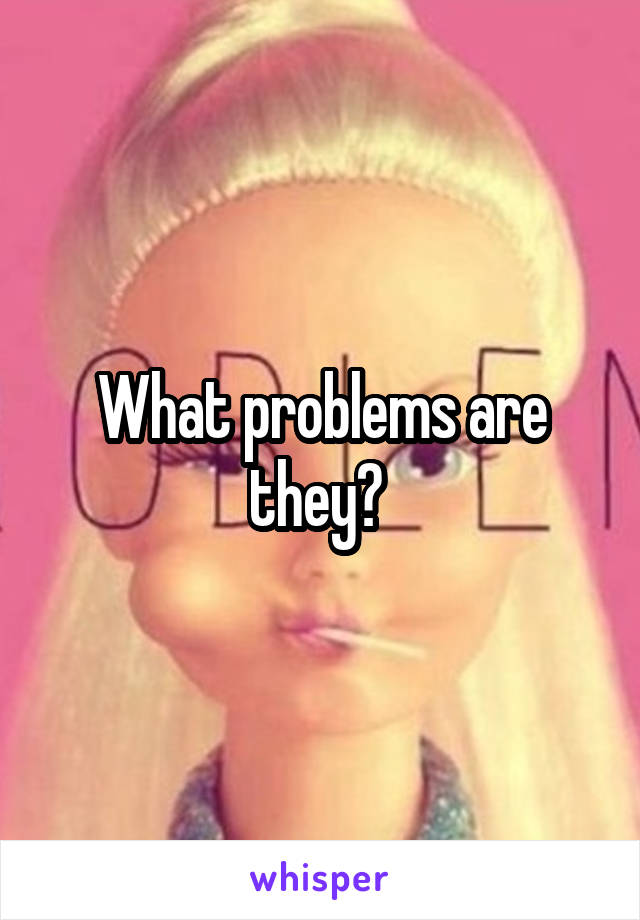 What problems are they? 