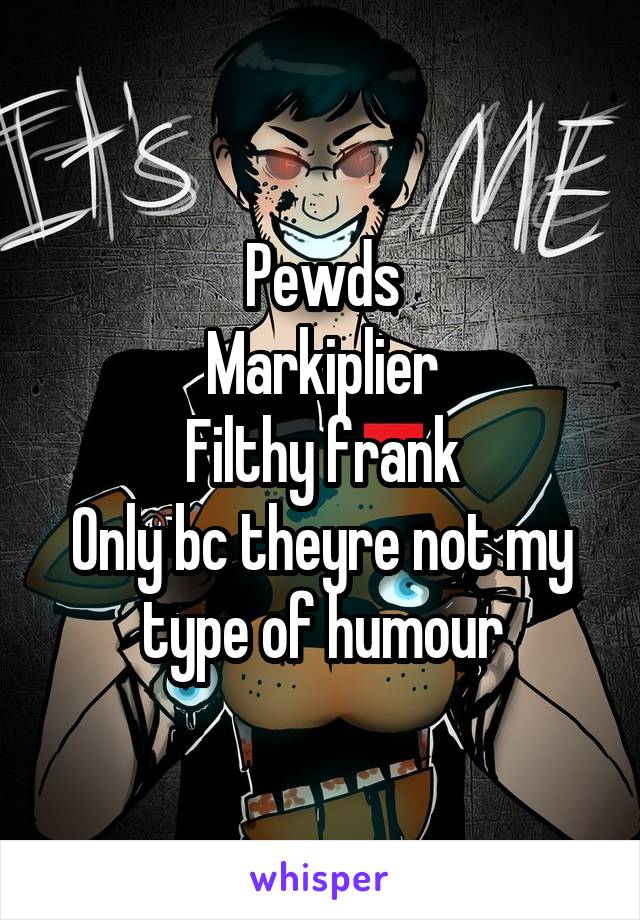 Pewds
Markiplier
Filthy frank
Only bc theyre not my type of humour