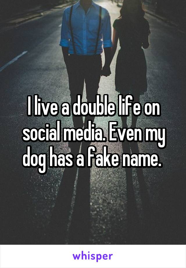 I live a double life on social media. Even my dog has a fake name. 