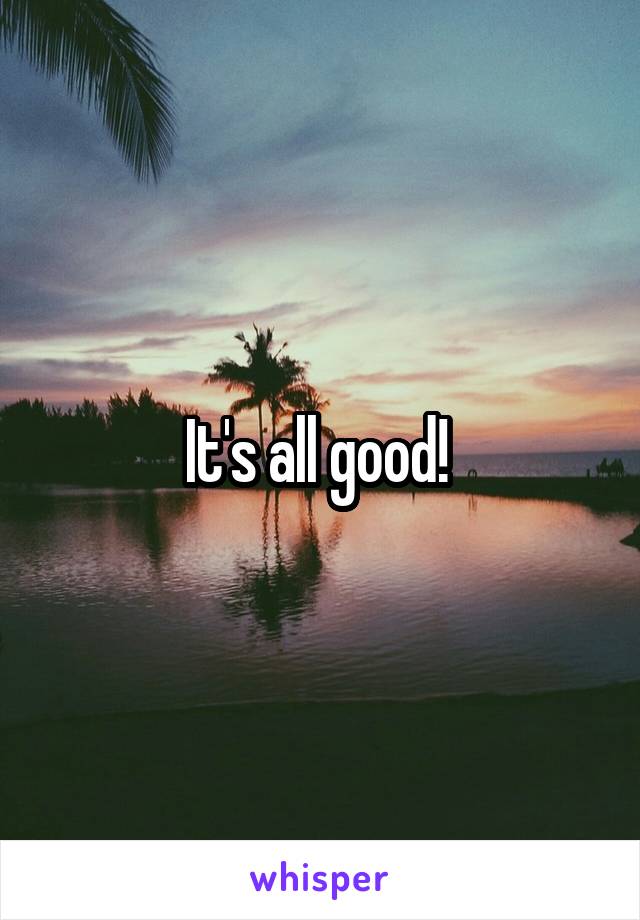 It's all good! 