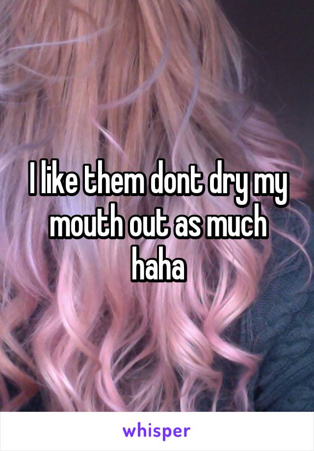 I like them dont dry my mouth out as much haha