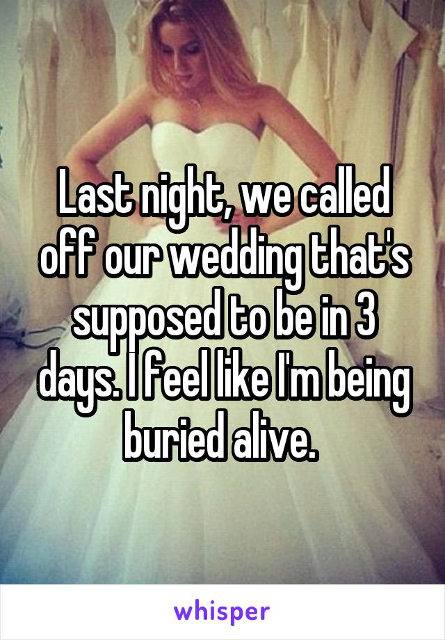 Last night, we called off our wedding that's supposed to be in 3 days. I feel like I'm being buried alive. 