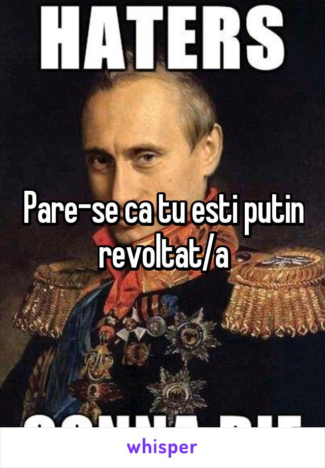 Pare-se ca tu esti putin revoltat/a