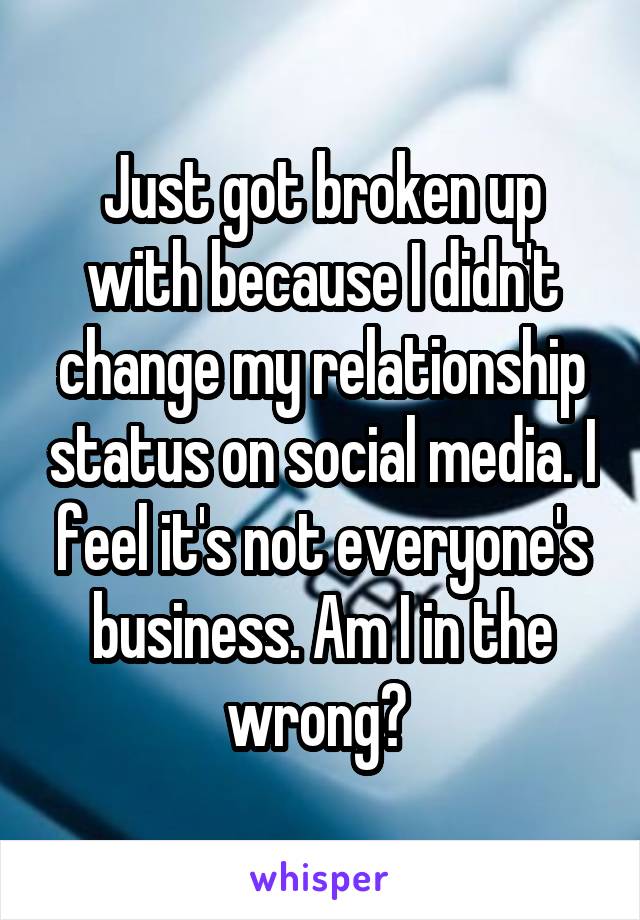 Just got broken up with because I didn't change my relationship status on social media. I feel it's not everyone's business. Am I in the wrong? 