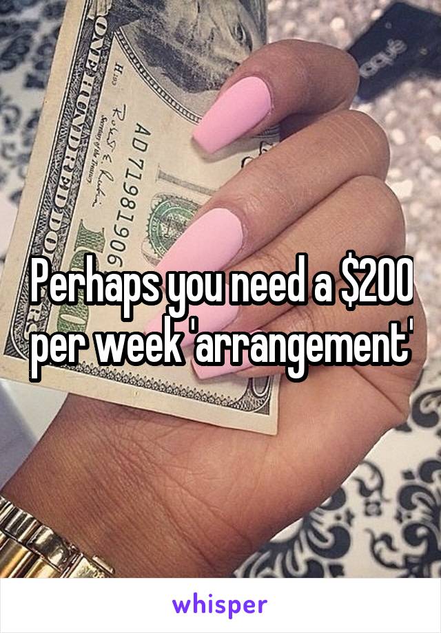 Perhaps you need a $200 per week 'arrangement'