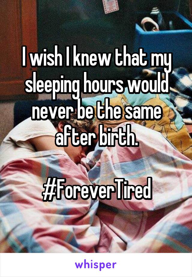 I wish I knew that my sleeping hours would never be the same after birth.

#ForeverTired
