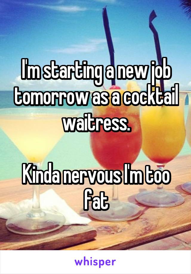 I'm starting a new job tomorrow as a cocktail waitress.

Kinda nervous I'm too fat