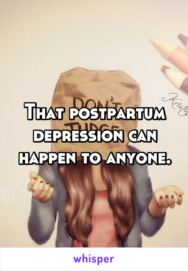 That postpartum depression can happen to anyone.