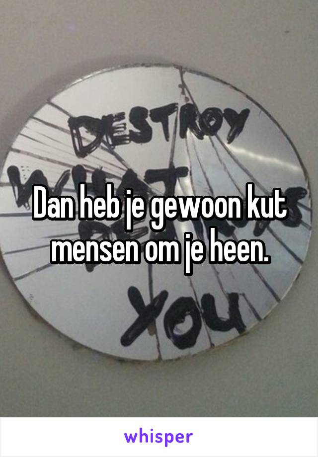 Dan heb je gewoon kut mensen om je heen.