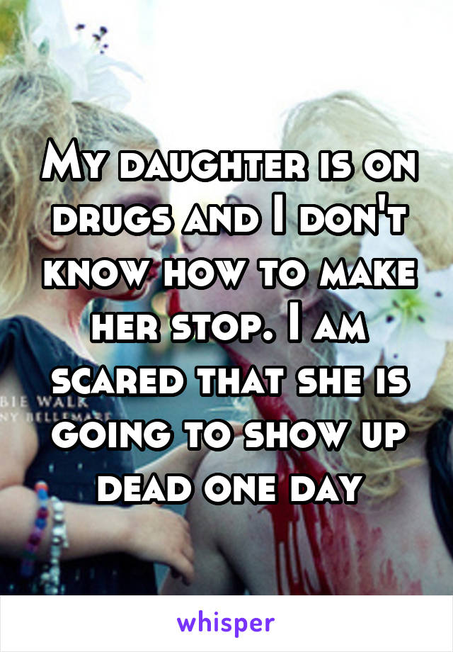 My daughter is on drugs and I don't know how to make her stop. I am scared that she is going to show up dead one day
