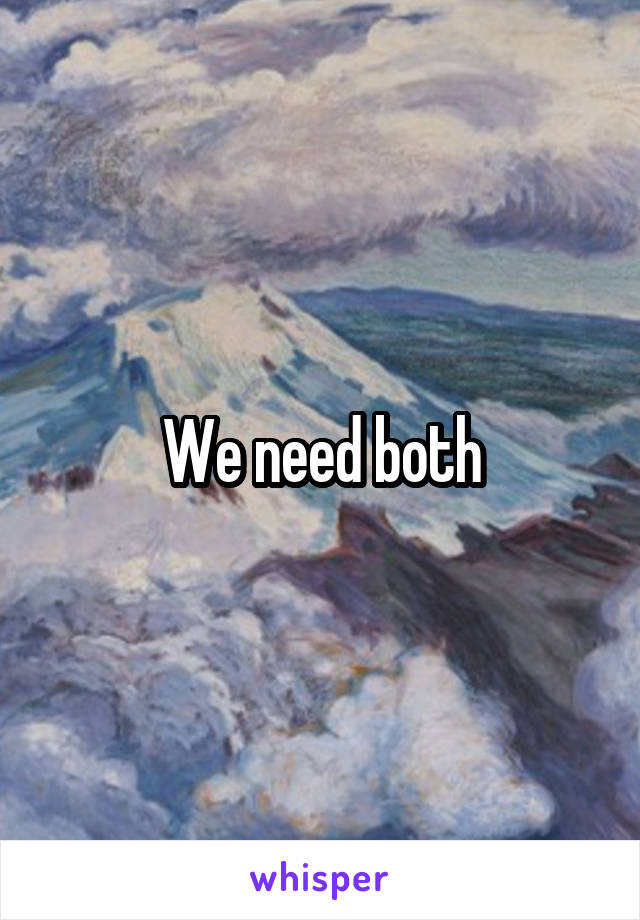 We need both
