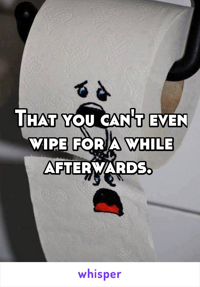 That you can't even wipe for a while afterwards. 