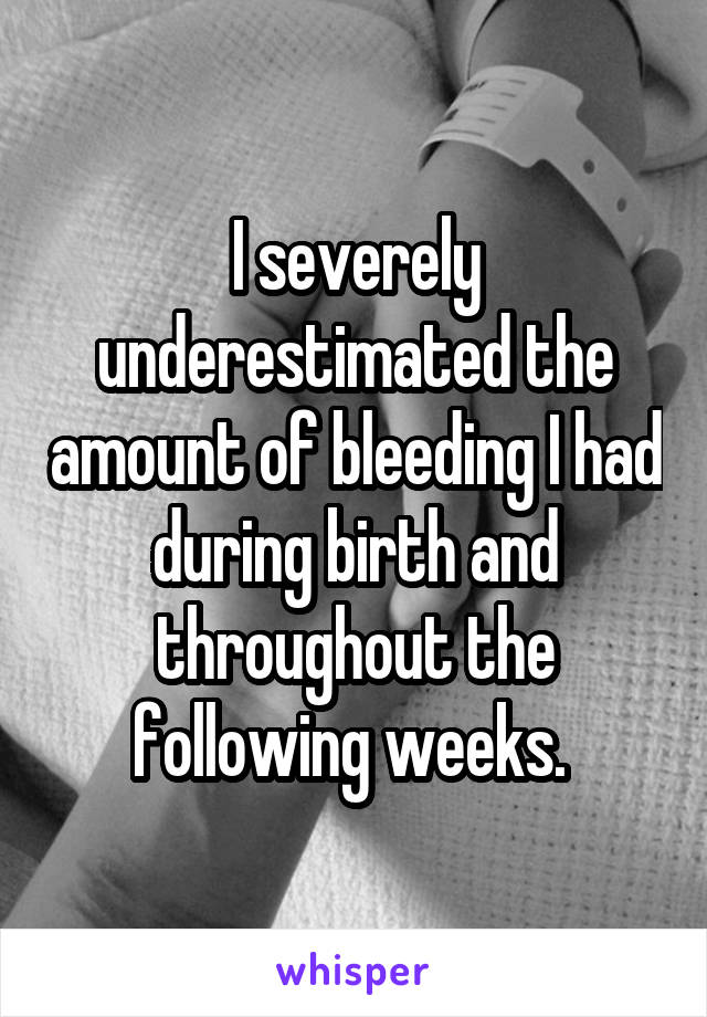 I severely underestimated the amount of bleeding I had during birth and throughout the following weeks. 